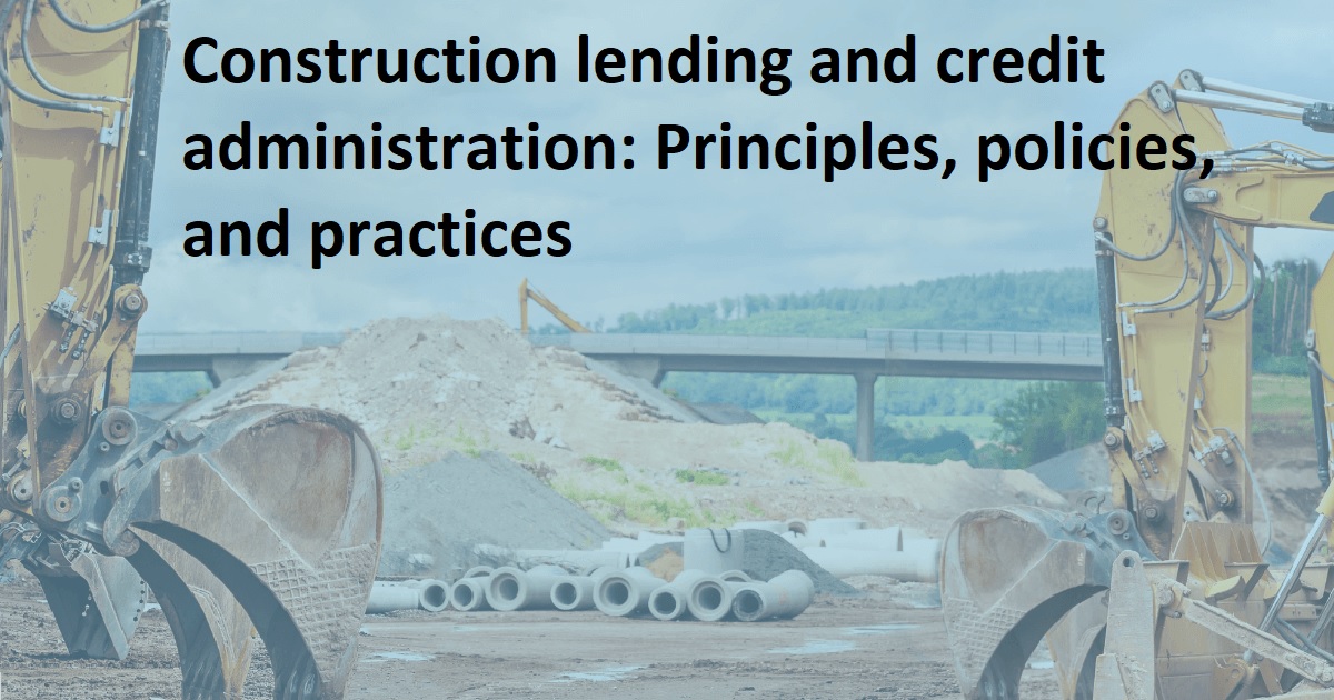Construction lending and credit administration: Principles